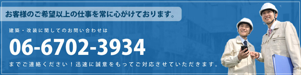 お客様のご希望以上の仕事を常に心がけております。建築・改装に関してのお問い合わせは06-6702-3934までご連絡ください！迅速に誠意をもってご対応させていただきます。