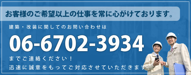 お客様のご希望以上の仕事を常に心がけております。建築・改装に関してのお問い合わせは06-6702-3934までご連絡ください！迅速に誠意をもってご対応させていただきます。