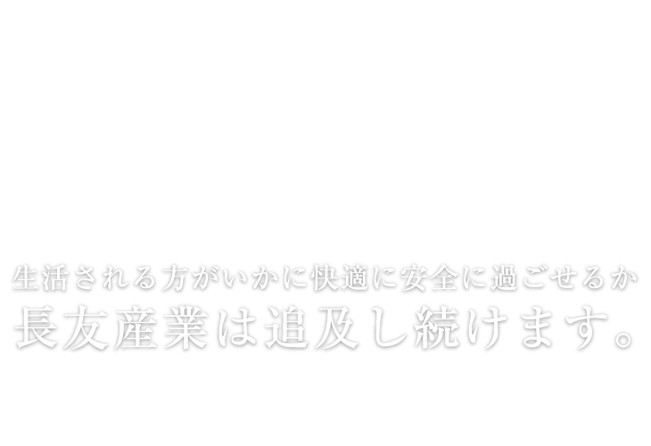 生活される方がいかに快適に安全に過ごせるか長友産業は追及し続けます。 