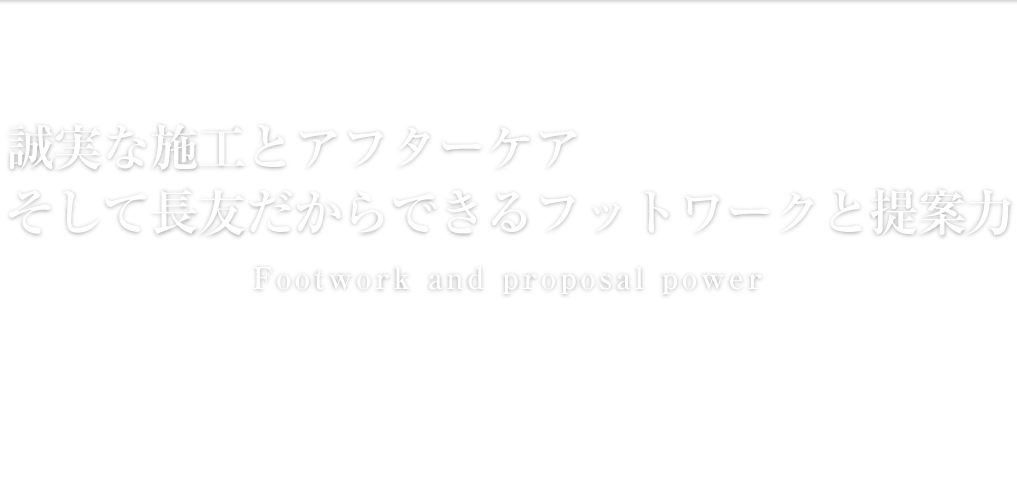 誠実な施工とアフターケア そして長友だからできるフットワークと提案力 Footwork and proposal power