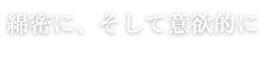 綿密に、そして意欲的に Closely, ambitiously